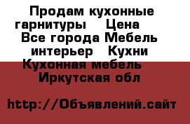 Продам кухонные гарнитуры! › Цена ­ 1 - Все города Мебель, интерьер » Кухни. Кухонная мебель   . Иркутская обл.